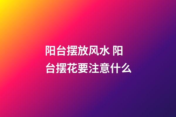 阳台摆放风水 阳台摆花要注意什么